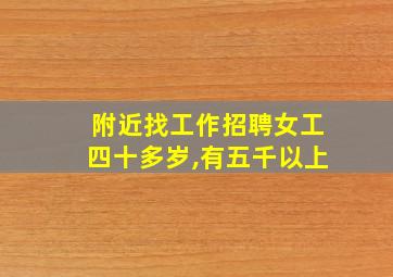 附近找工作招聘女工四十多岁,有五千以上