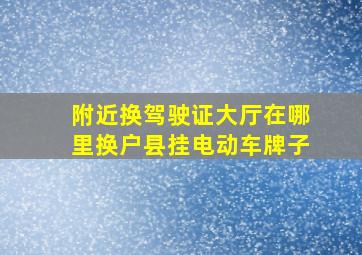 附近换驾驶证大厅在哪里换户县挂电动车牌子