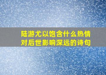 陆游尤以饱含什么热情对后世影响深远的诗句