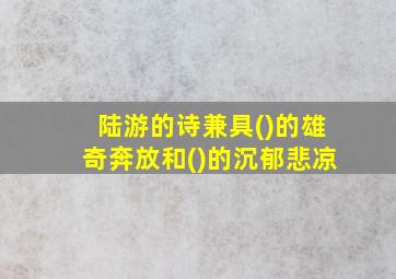 陆游的诗兼具()的雄奇奔放和()的沉郁悲凉