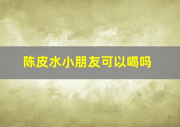 陈皮水小朋友可以喝吗