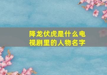 降龙伏虎是什么电视剧里的人物名字