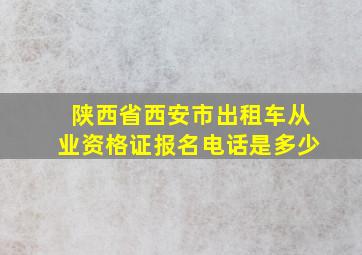 陕西省西安市出租车从业资格证报名电话是多少