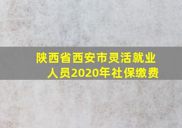 陕西省西安市灵活就业人员2020年社保缴费