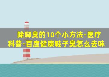 除脚臭的10个小方法-医疗科普-百度健康鞋子臭怎么去味