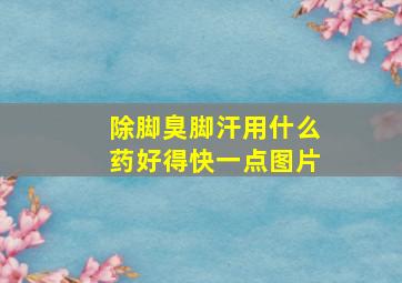 除脚臭脚汗用什么药好得快一点图片