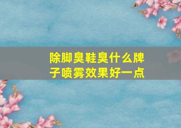 除脚臭鞋臭什么牌子喷雾效果好一点