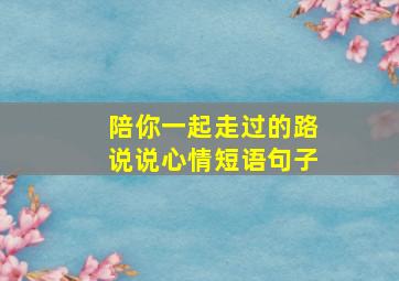 陪你一起走过的路说说心情短语句子