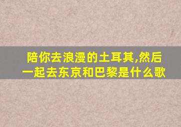 陪你去浪漫的土耳其,然后一起去东京和巴黎是什么歌