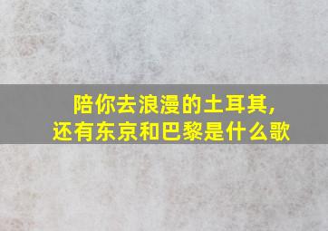 陪你去浪漫的土耳其,还有东京和巴黎是什么歌