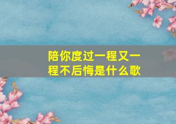 陪你度过一程又一程不后悔是什么歌