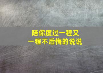 陪你度过一程又一程不后悔的说说