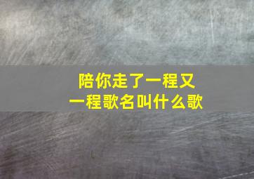 陪你走了一程又一程歌名叫什么歌