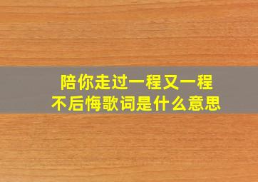 陪你走过一程又一程不后悔歌词是什么意思