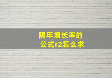 隔年增长率的公式r2怎么求