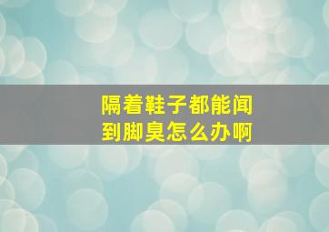 隔着鞋子都能闻到脚臭怎么办啊