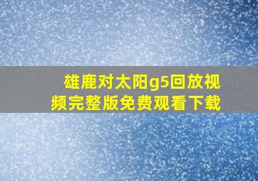 雄鹿对太阳g5回放视频完整版免费观看下载