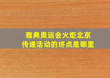 雅典奥运会火炬北京传递活动的终点是哪里