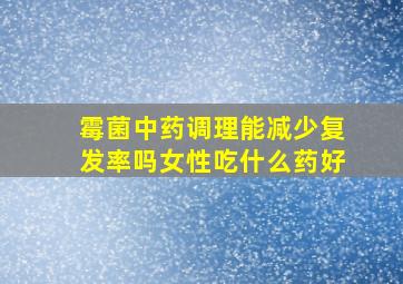 霉菌中药调理能减少复发率吗女性吃什么药好