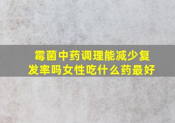 霉菌中药调理能减少复发率吗女性吃什么药最好