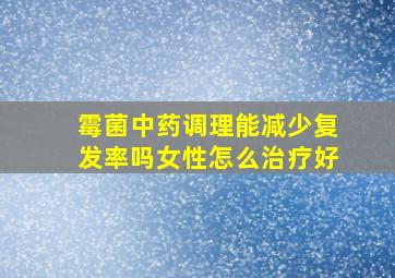 霉菌中药调理能减少复发率吗女性怎么治疗好