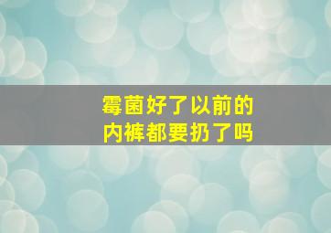 霉菌好了以前的内裤都要扔了吗