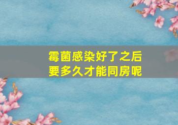 霉菌感染好了之后要多久才能同房呢