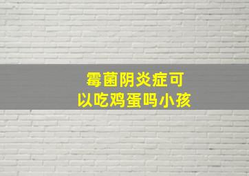 霉菌阴炎症可以吃鸡蛋吗小孩