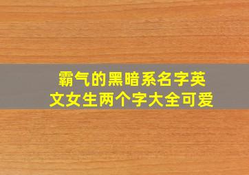 霸气的黑暗系名字英文女生两个字大全可爱