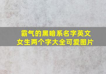 霸气的黑暗系名字英文女生两个字大全可爱图片