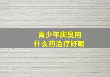 青少年脚臭用什么药治疗好呢