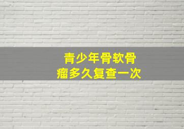 青少年骨软骨瘤多久复查一次