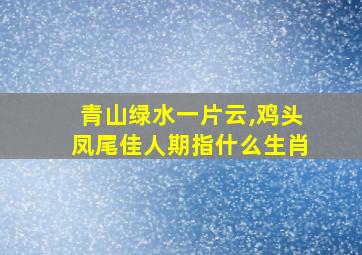 青山绿水一片云,鸡头凤尾佳人期指什么生肖