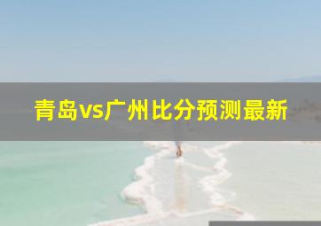 青岛vs广州比分预测最新