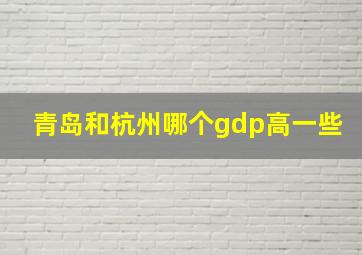 青岛和杭州哪个gdp高一些