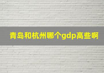 青岛和杭州哪个gdp高些啊