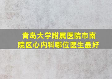 青岛大学附属医院市南院区心内科哪位医生最好