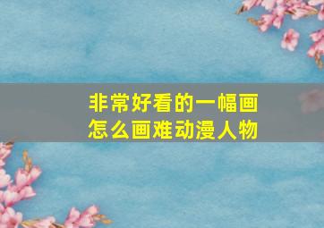 非常好看的一幅画怎么画难动漫人物