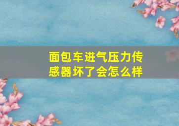 面包车进气压力传感器坏了会怎么样