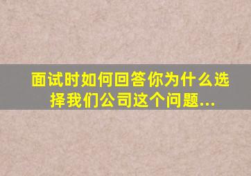 面试时如何回答你为什么选择我们公司这个问题...