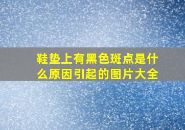 鞋垫上有黑色斑点是什么原因引起的图片大全