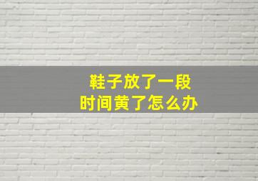 鞋子放了一段时间黄了怎么办