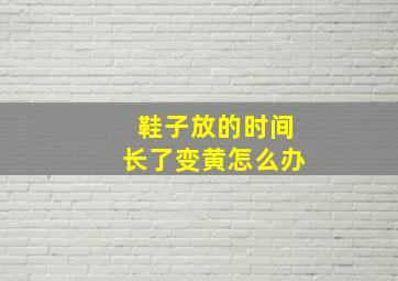 鞋子放的时间长了变黄怎么办