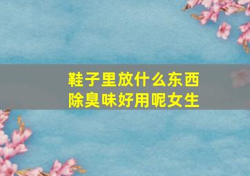 鞋子里放什么东西除臭味好用呢女生