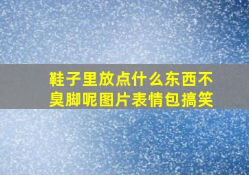 鞋子里放点什么东西不臭脚呢图片表情包搞笑