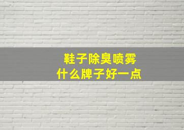 鞋子除臭喷雾什么牌子好一点