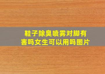 鞋子除臭喷雾对脚有害吗女生可以用吗图片