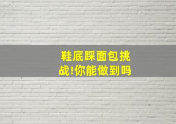 鞋底踩面包挑战!你能做到吗