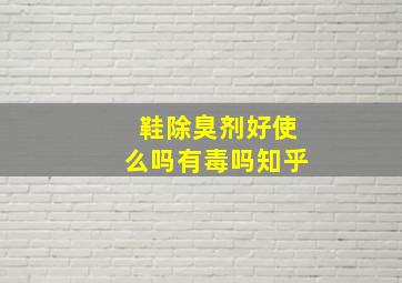 鞋除臭剂好使么吗有毒吗知乎