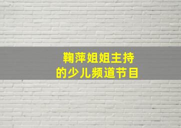 鞠萍姐姐主持的少儿频道节目